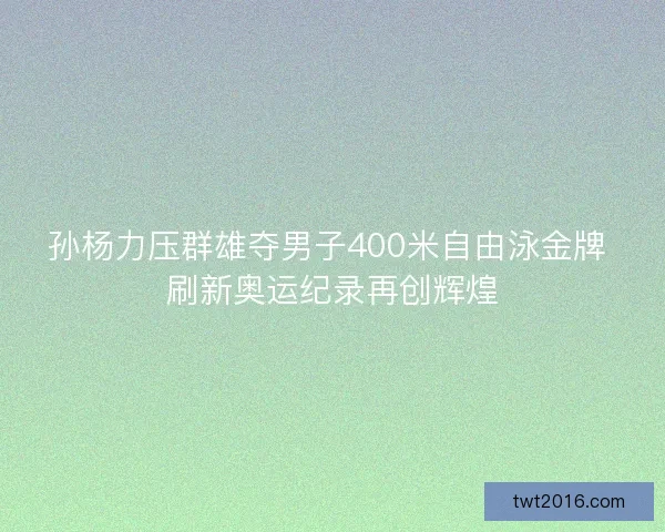 孙杨力压群雄夺男子400米自由泳金牌 刷新奥运纪录再创辉煌 孙杨力压群雄夺男子400米自由泳金牌 刷新奥运纪录再创辉煌