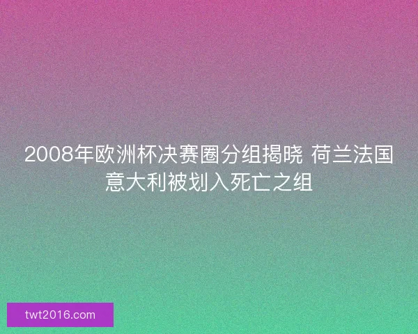2008年欧洲杯决赛圈分组揭晓 荷兰法国意大利被划入死亡之组