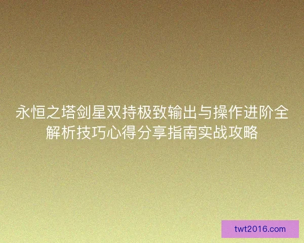 永恒之塔剑星双持极致输出与操作进阶全解析技巧心得分享指南实战攻略