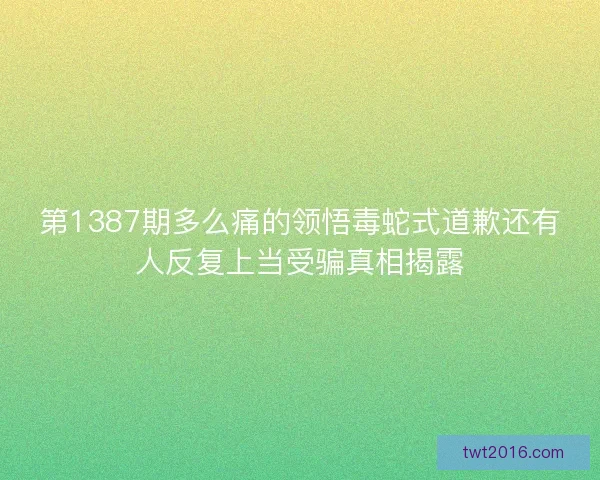 第1387期多么痛的领悟毒蛇式道歉还有人反复上当受骗真相揭露